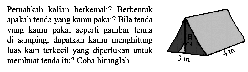 Pernahkah kalian berkemah? Berbentuk apakah tenda yang kamu pakai? Bila tenda yang kamu pakai seperti gambar tenda di samping, dapatkah kamu menghitung luas kain terkecil yang diperlukan untuk membuat tenda itu? Coba hitunglah. 3m 4m
