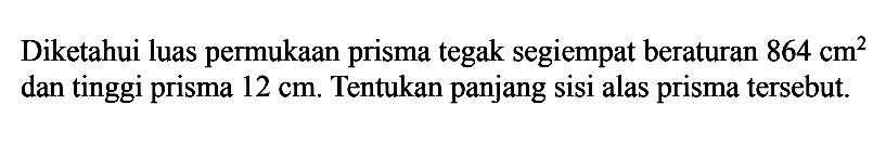 Diketahui luas permukaan prisma tegak segiempat beraturan 864 cm^2 dan tinggi prisma 12 cm Tentukan panjang sisi alas prisma tersebut.