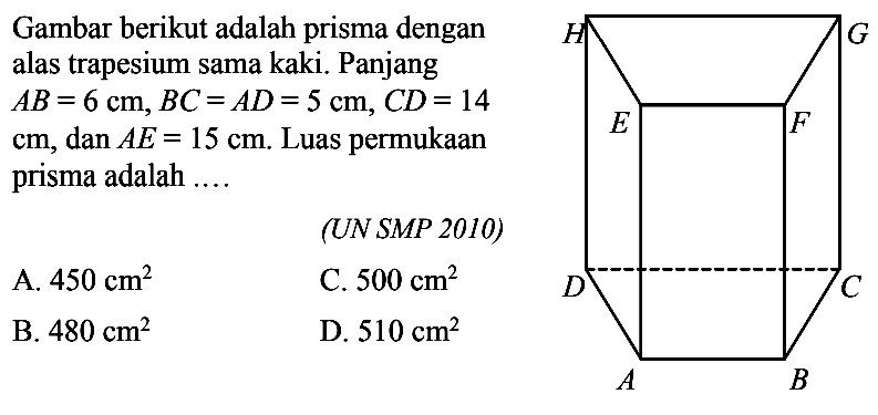 Gambar berikut adalah prisma dengan alas trapesium sama kaki. Panjang  AB=6 cm, BC=AD=5 cm, CD=14   cm , dan  AE=15 cm .  Luas permukaan prisma adalah ....