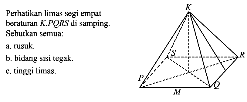 Perhatikan limas segi empatberaturan  K.PQRS  di samping.Sebutkan semua:a. rusuk.b. bidang sisi tegak.c. tinggi limas.