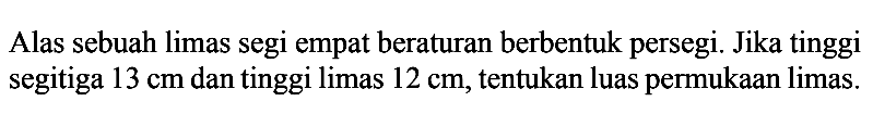 Alas sebuah limas segi empat beraturan berbentuk persegi. Jika tinggi segitiga 13 cm dan tinggi limas 12 cm , tentukan luas permukaan limas.