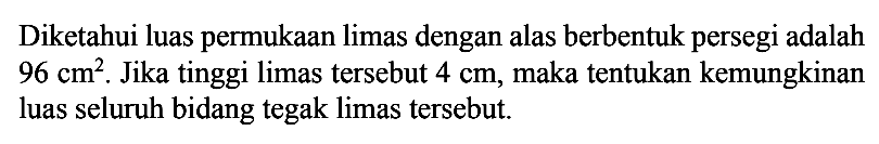 Diketahui luas permukaan limas dengan alas berbentuk persegi adalah 96 cm^2. Jika tinggi limas tersebut 4 cm, maka tentukan kemungkinan luas seluruh bidang tegak limas tersebut.