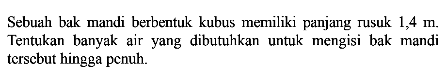 Sebuah bak mandi berbentuk kubus memiliki panjang rusuk  1,4 m . Tentukan banyak airyang dibutuhkan untuk mengisi bak mandi tersebut hingga penuh.