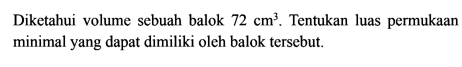 Diketahui volume sebuah balok  72 cm^3. Tentukan luas permukaan minimal yang dapat dimiliki oleh balok tersebut.