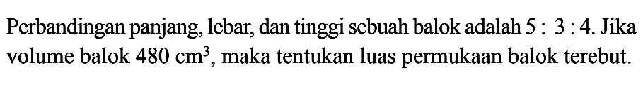 Perbandingan panjang, lebar, dan tinggi sebuah balok adalah 5:3:4. Jika volume balok 480 cm^3, maka tentukan luas permukaan balok tersebut.