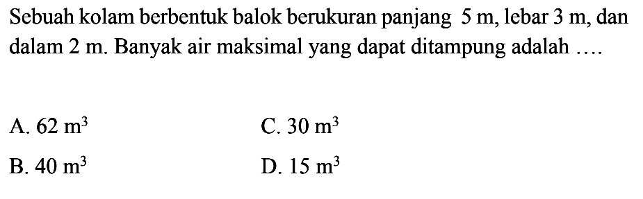 Sebuah kolam berbentuk balok berukuran panjang 5m, lebar 3m, dan dalam 2m. Banyak air maksimal yang dapat ditampung adalah  ... 
