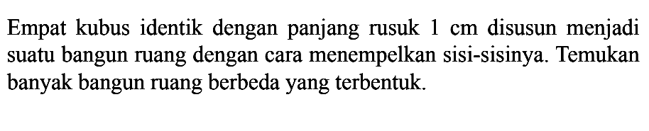 Empat kubus identik dengan panjang rusuk 1 cm disusun menjadi suatu bangun ruang dengan cara menempelkan sisi-sisinya. Temukan banyak bangun ruang berbeda yang terbentuk.