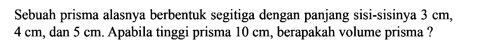 Sebuah prisma alasnya berbentuk segitiga dengan panjang sisi-sisinya 3 cm, 4 cm, dan 5 cm. Apabila tinggi prisma 10 cm, berapakah volume prisma ?