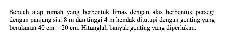 Sebuah atap rumah yang berbentuk limas dengan alas berbentuk persegi dengan panjang sisi  8 m  dan tinggi  4 m  hendak ditutupi dengan genting yang berukuran  40 cm x 20 cm. Hitunglah banyak genting yang diperlukan.