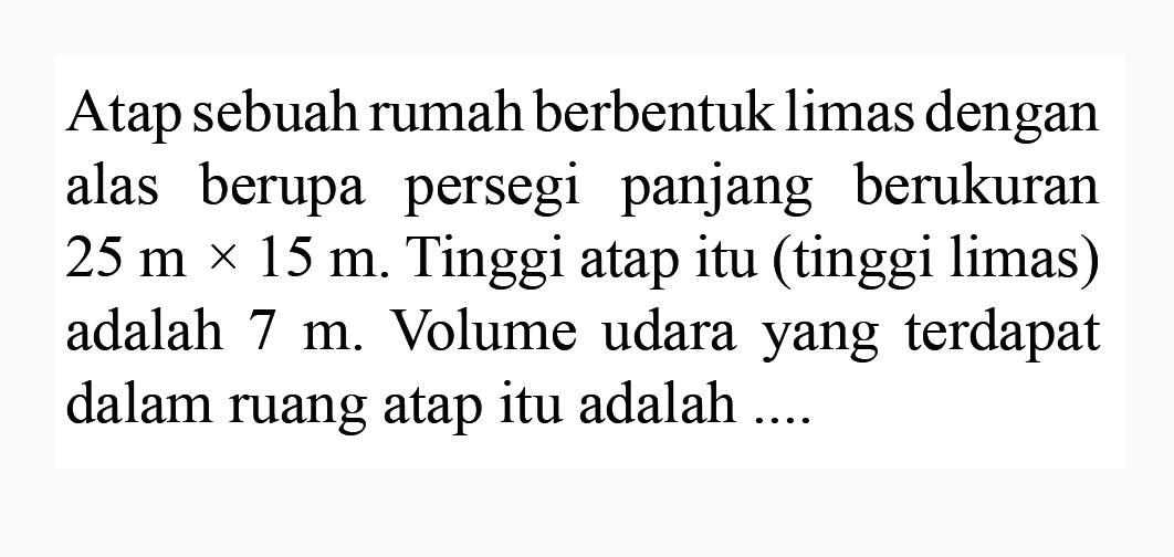 Atap sebuah rumah berbentuk limas dengan alas berupa persegi panjang berukuran  25 m x 15 m . Tinggi atap itu (tinggi limas) adalah  7 m . Volume udara yang terdapat dalam ruang atap itu adalah ....