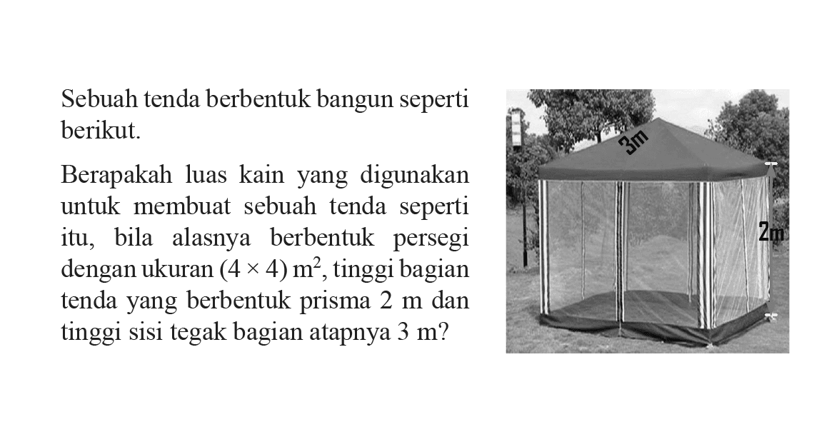 Sebuah tenda berbentuk bangun seperti berikut. Berapakah luas kain yang digunakan untuk membuat sebuah tenda seperti itu, bila alasnya berbentuk persegi dengan ukuran (4 x 4) m^2, tinggi bagian tenda yang berbentuk prisma 2 m dan tinggi sisi tegak bagian atapnya 3 m?