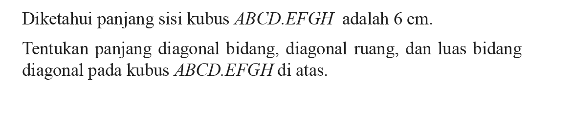 Diketahui panjang sisi kubus  ABCD.EFGH  adalah  6 cm.Tentukan panjang diagonal bidang, diagonal ruang, dan luas bidang diagonal pada kubus  ABCD.EFGH  di atas.