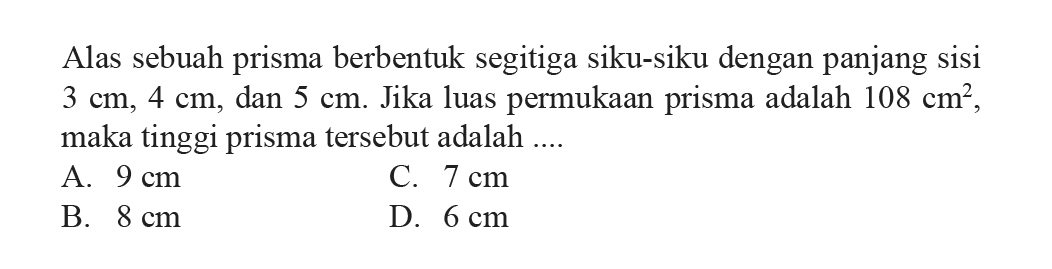 Alas sebuah prisma berbentuk segitiga siku-siku dengan panjang sisi  3 cm, 4 cm, dan  5 cm. Jika luas permukaan prisma adalah  108 cm^2 , maka tinggi prisma tersebut adalah .....