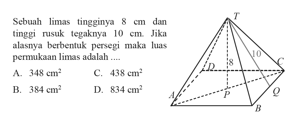 Sebuah limas tingginya  8 cm dan tinggi rusuk tegaknya  10 cm. Jika alasnya berbentuk persegi maka luas permukaan limas adalah ....