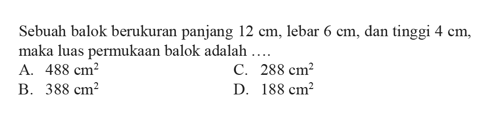 Sebuah balok berukuran panjang  12 cm , lebar  6 cm , dan tinggi  4 cm , maka luas permukaan balok adalah.