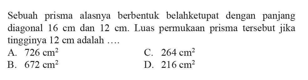 Sebuah prisma alasnya berbentuk belahketupat dengan panjang diagonal 16 cm  dan  12 cm . Luas permukaan prisma tersebut jika tingginya 12 cm  adalah  .... 