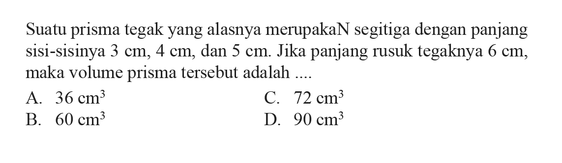 Suatu prisma tegakyang alasnya merupakaN segitiga dengan panjang sisi-sisinya  3 cm, 4 cm , dan  5 cm . Jika panjang rusuk tegaknya  6 cm , maka volume prisma tersebut adalah ....