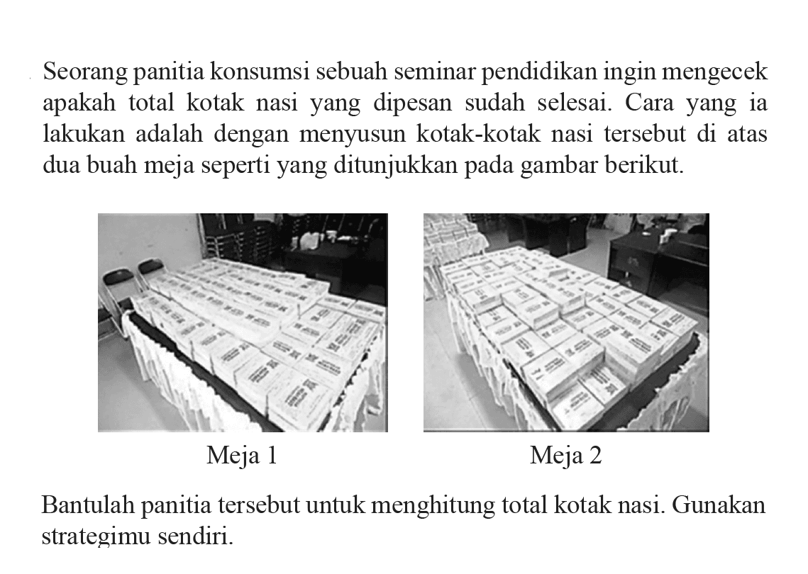 Seorang panitia konsumsi sebuah seminar pendidikan ingin mengecek apakah total kotak nasi yang dipesan sudah selesai. Cara yang ia lakukan adalah dengan menyusun kotak-kotak nasi tersebut di atas dua buah meja seperti yang ditunjukkan pada gambar berikut. Meja 1 Meja 2 Bantulah panitia tersebut untuk menghitung total kotak nasi. Gunakan strategimu sendiri.