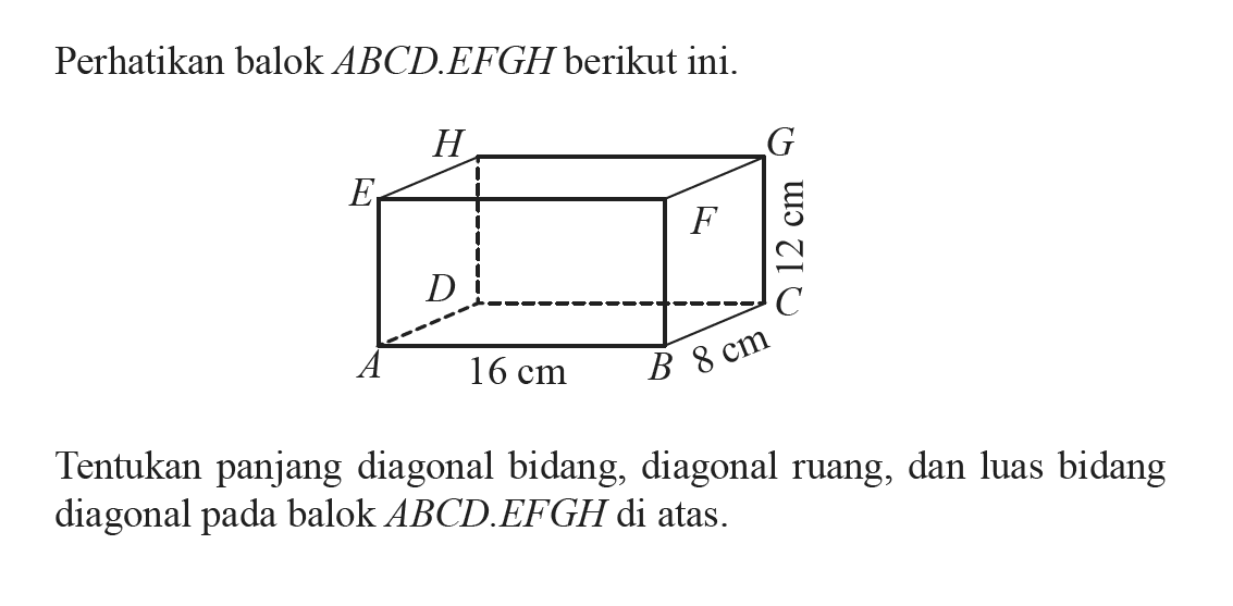 Perhatikan balok  ABCD.EFGH berikut ini. 16 cm 8 cm 12 cmTentukan panjang diagonal bidang, diagonal ruang, dan luas bidang diagonal pada balok  ABCD.EFGH di atas.