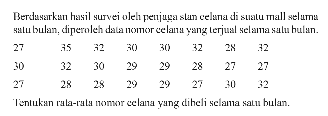 Berdasarkan hasil survei oleh penjaga stan celana di suatu mall selama satu bulan, diperoleh data nomor celana yang terjual selama satu bulan. 27 35 32 30 30 32 28 32 30 32 30 29 29 28 27 27 27 28 28 29 29 27 30 32 Tentukan rata-rata nomor celana yang dibeli selama satu bulan.