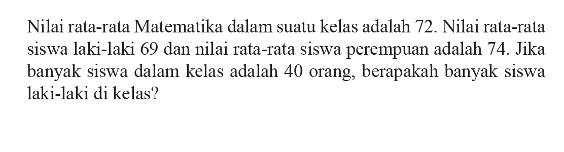 Nilai rata-rata Matematika dalam suatu kelas adalah 72. Nilai rata-rata siswa laki-laki 69 dan nilai rata-rata siswa perempuan adalah 74. Jika banyak siswa dalam kelas adalah 40 orang, berapakah banyak siswa laki-laki di kelas?