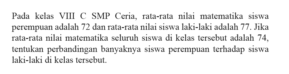 Pada kelas VIII C SMP Ceria, rata-rata nilai matematika siswa perempuan adalah 72 dan rata-rata nilai siswa laki-laki adalah 77 .  Jika rata-rata nilai matematika seluruh siswa di kelas tersebut adalah 74, tentukan perbandingan banyaknya siswa perempuan terhadap siswa laki-laki di kelas tersebut.