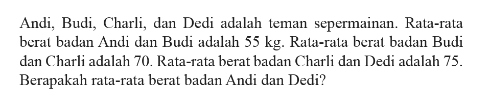 Andi, Budi, Charli, dan Dedi adalah teman sepermainan. Rata-rata berat badan Andi dan Budi adalah  55 kg . Rata-rata berat badan Budi dan Charli adalah 70 . Rata-rata berat badan Charli dan Dedi adalah  75 .  Berapakah rata-rata berat badan Andi dan Dedi?