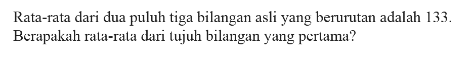 Rata-rata dari dua puluh tiga bilangan asli yang berurutan adalah 133. Berapakah rata-rata dari tujuh bilangan yang pertama?