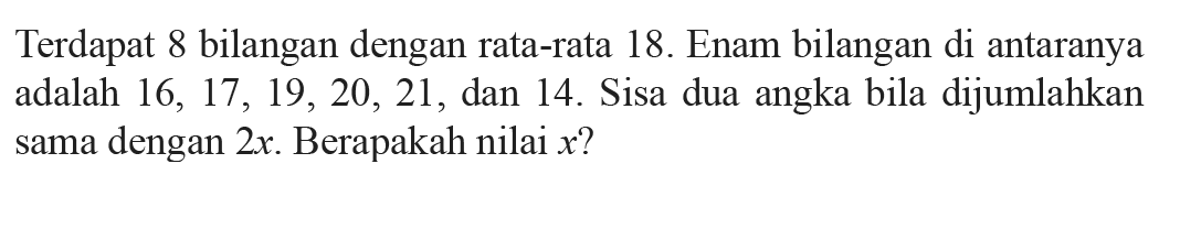 Terdapat 8 bilangan dengan rata-rata 18. Enam bilangan di antaranya adalah  16, 17, 19, 20, 21, dan 14 . Sisa dua angka bila dijumlahkan sama dengan  2x. Berapakah nilai  x?