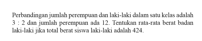 Perbandingan jumlah perempuan dan laki-laki dalam satu kelas adalah 3:2 dan jumlah perempuan ada 12. Tentukan rata-rata berat badan laki-laki jika total berat siswa laki-laki adalah 424. 