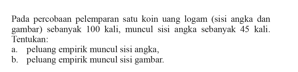 Pada percobaan pelemparan satu koin uang logam (sisi angka dan gambar) sebanyak 100 kali, muncul sisi angka sebanyak 45 kali. Tentukan:a. peluang empirik muncul sisi angka,b. peluang empirik muncul sisi gambar.