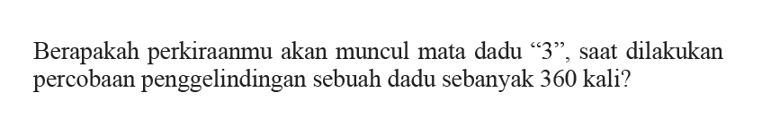 Berapakah perkiraanmu akan muncul mata dadu '3', saat dilakukan percobaan penggelindingan sebuah dadu sebanyak 360 kali?