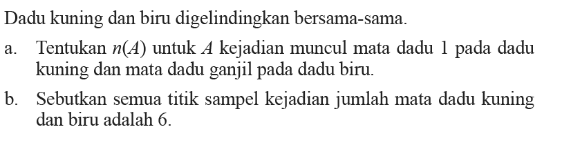 Dadu kuning dan biru digelindingkan bersama-sama.a. Tentukan n(A) untuk A kejadian muncul mata dadu 1 pada dadu kuning dan mata dadu ganjil pada dadu biru.b. Sebutkan semua titik sampel kejadian jumlah mata dadu kuning dan biru adalah 6 .