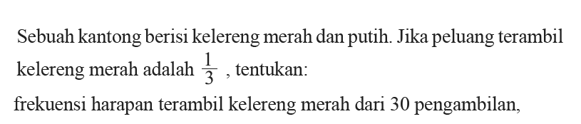 Sebuah kantong berisi kelereng merah dan putih. Jika peluang terambil kelereng merah adalah 1/3, tentukan:frekuensi harapan terambil kelereng merah dari 30 pengambilan,