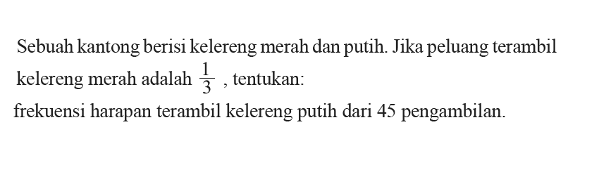 Sebuah kantong berisi kelereng merah dan putih. Jika peluang terambil kelereng merah adalah  1/3 , tentukan: frekuensi harapan terambil kelereng putih dari 45 pengambilan.