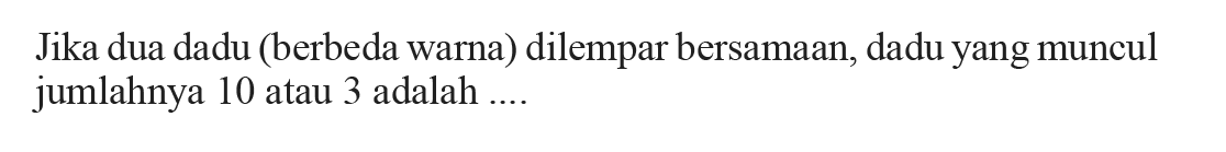 Jika dua dadu (berbeda warna) dilempar bersamaan, dadu yang muncul jumlahnya 10 atau 3 adalah ....