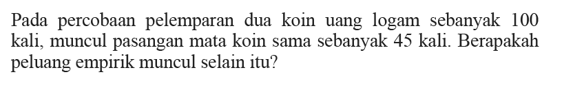 Pada percobaan pelemparan dua koin uang logam sebanyak 100 kali, muncul pasangan mata koin sama sebanyak 45 kali. Berapakah peluang empirik muncul selain itu?