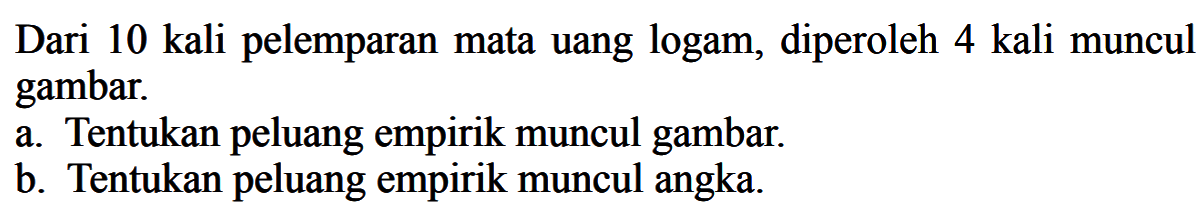 Dari 10 kali pelemparan mata uang logam, diperoleh 4 kali muncul gambar.
a. Tentukan peluang empirik muncul gambar.
b. Tentukan peluang empirik muncul angka.