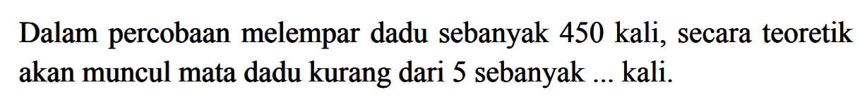 Dalam percobaan melempar dadu sebanyak 450 kali, secara teoretik akan muncul mata dadu kurang dari 5 sebanyak ... kali.