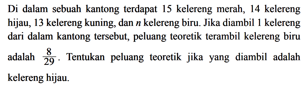 Di dalam sebuah kantong terdapat 15 kelereng merah, 14 kelereng hijau, 13 kelereng kuning, dan  n  kelereng biru. Jika diambil 1 kelereng dari dalam kantong tersebut, peluang teoretik terambil kelereng biru adalah 8/29. Tentukan peluang teoretik jika yang diambil adalah kelereng hijau.