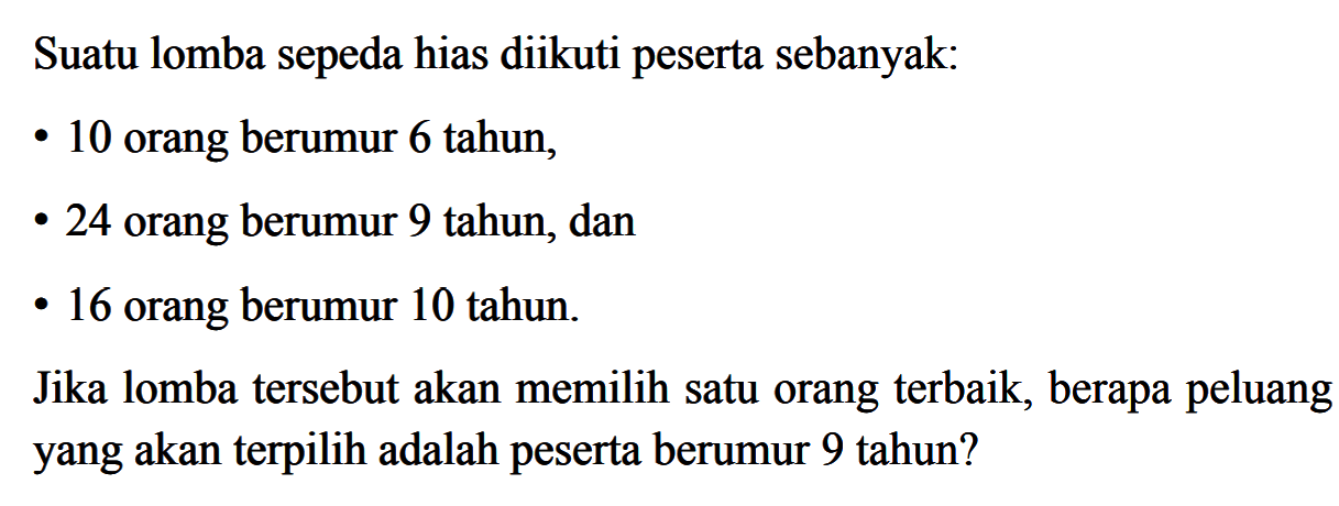 Suatu lomba sepeda hias diikuti peserta sebanyak:- 10 orang berumur 6 tahun,- 24 orang berumur 9 tahun, dan- 16 orang berumur 10 tahun.Jika lomba tersebut akan memilih satu orang terbaik, berapa peluang yang akan terpilih adalah peserta berumur 9 tahun?