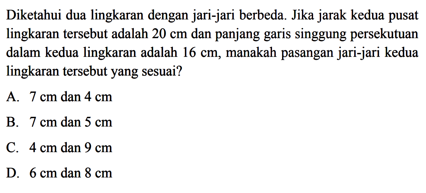 Diketahui dua lingkaran dengan jari-jari berbeda. Jika jarak kedua pusat lingkaran tersebut adalah 20 cm dan panjang garis singgung persekutuan dalam kedua lingkaran adalah 16 cm , manakah pasangan jari-jari kedua lingkaran tersebut yang sesuai?