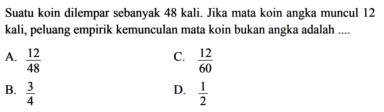 Suatu koin dilempar sebanyak 48 kali. Jika mata koin angka muncul 12 kali, peluang empirik kemunculan mata koin bukan angka adalah ....