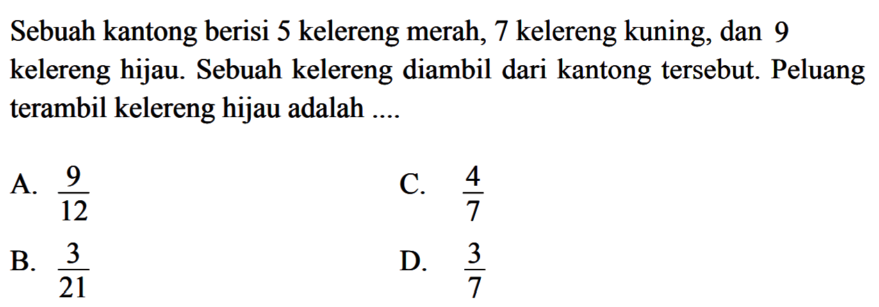 Sebuah kantong berisi 5 kelereng merah, 7 kelereng kuning, dan 9 kelereng hijau. Sebuah kelereng diambil dari kantong tersebut. Peluang terambil kelereng hijau adalah ....