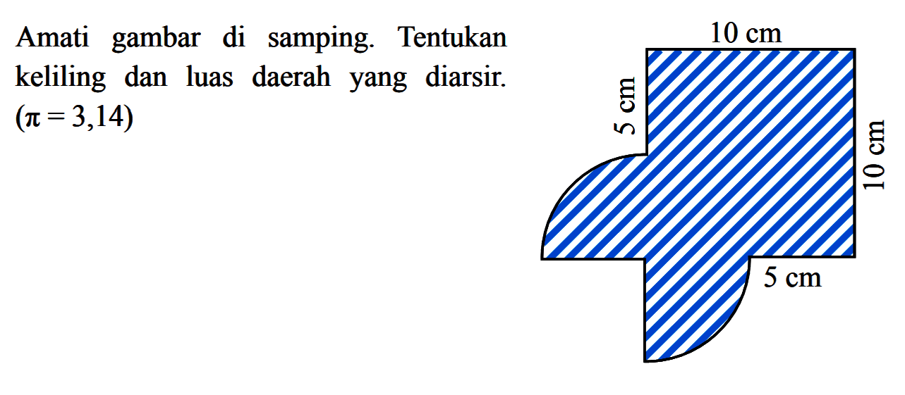 Amati gambar di samping. Tentukan keliling dan luas daerah yang diarsir. (pi=3,14) 10 cm 5 cm 10 cm 5 cm