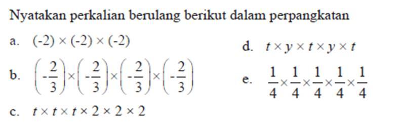 Nyatakan perkalian berulang berikut dalam
 perpangkatan 
 
 a. (-2) x (-2) x (-2)
 b. (-2/3) x (-2/3) (-2/3) x (-2/3) 
 c. t x t x t x 2 x 2 x 2 
 d. t x y x t x y x t
 e. 1/4 x 1/4 1/4 x 1/4 x 1/4