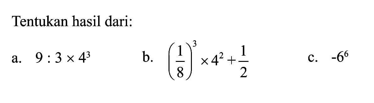 Tentukan hasil dari : a. 9 : 3 x 4^3 b. (1/8)^3 x 4^2 + 1/2 c. -6^6