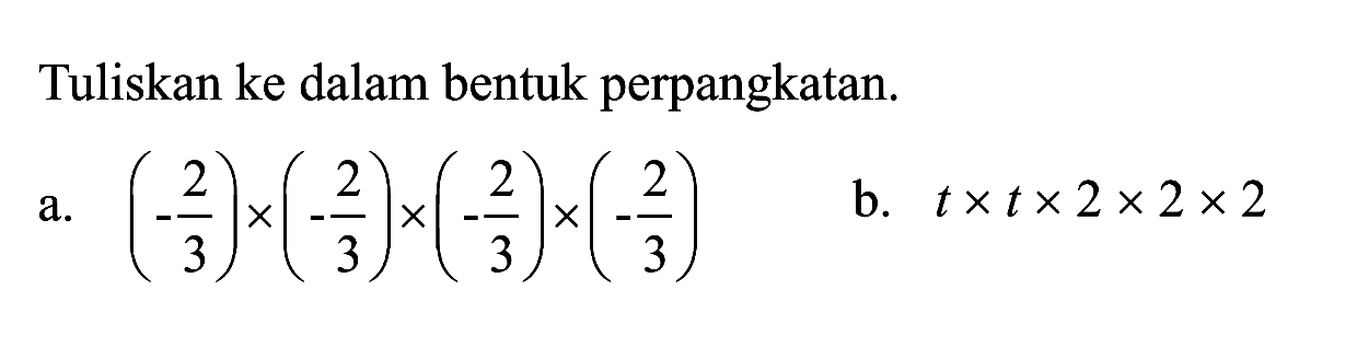 Tuliskan ke dalam bentuk perpangkatan: a. (-2/3) x (-2/3) x (-2/3) x (-2/3) b. t x t x 2 x 2 x 2