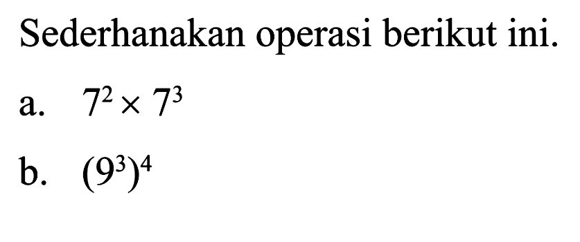 Sederhanakan operasi berikut ini. a. 7^2 x 7^3 b. (9^3)^4