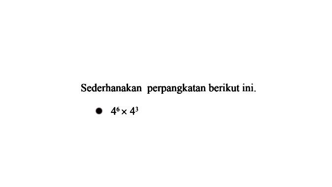 Sederhanakan perpangkatan berikut ini 4^6 x 4^3